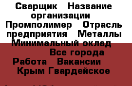 Сварщик › Название организации ­ Промполимер › Отрасль предприятия ­ Металлы › Минимальный оклад ­ 30 000 - Все города Работа » Вакансии   . Крым,Гвардейское